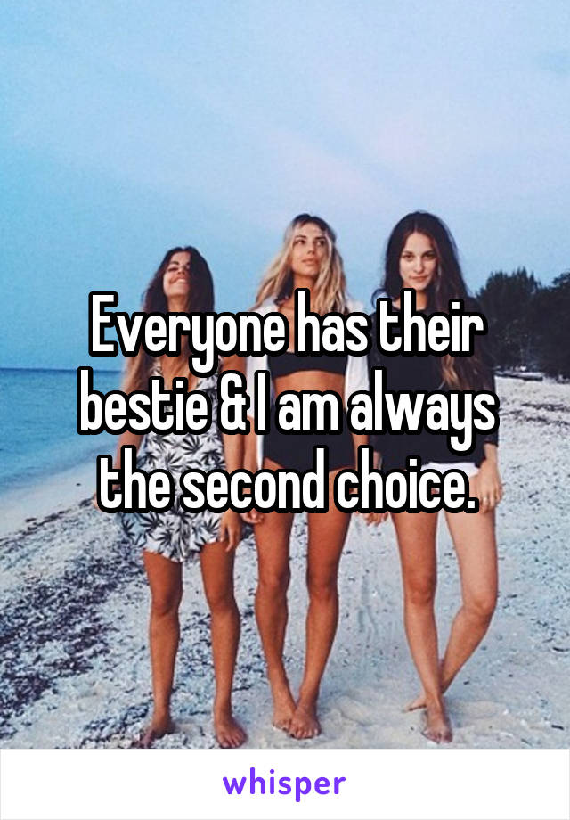 Everyone has their bestie & I am always the second choice.