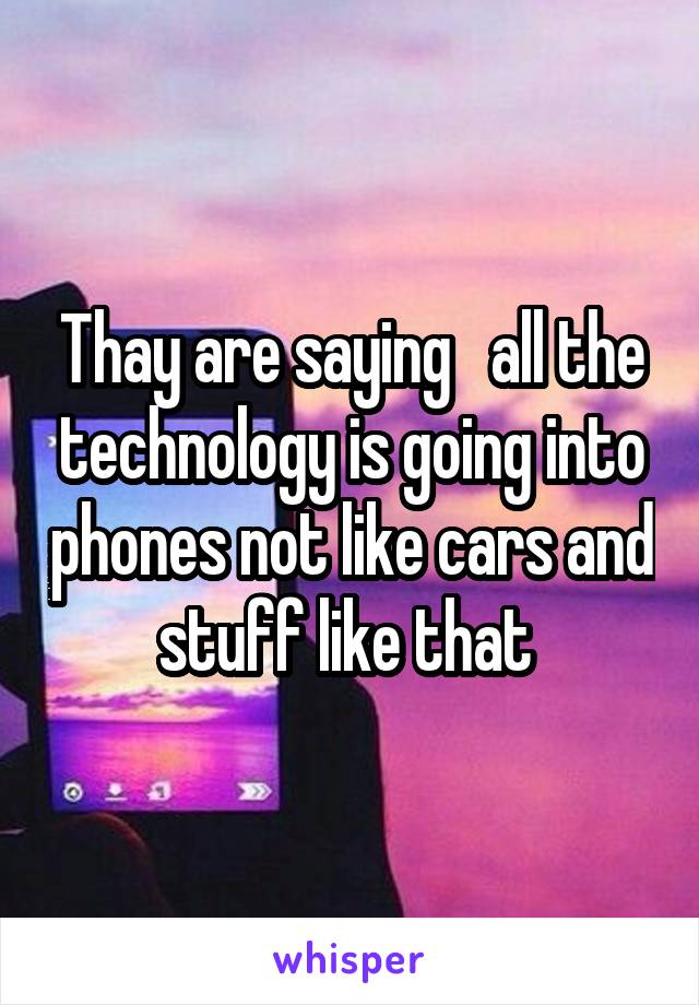 Thay are saying   all the technology is going into phones not like cars and stuff like that 