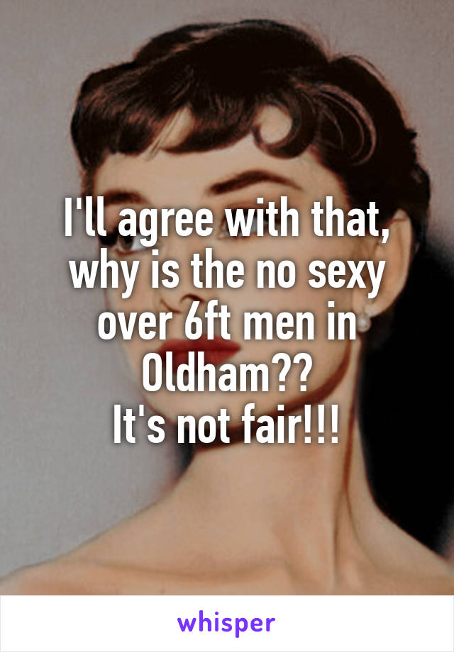 I'll agree with that, why is the no sexy over 6ft men in Oldham??
It's not fair!!!