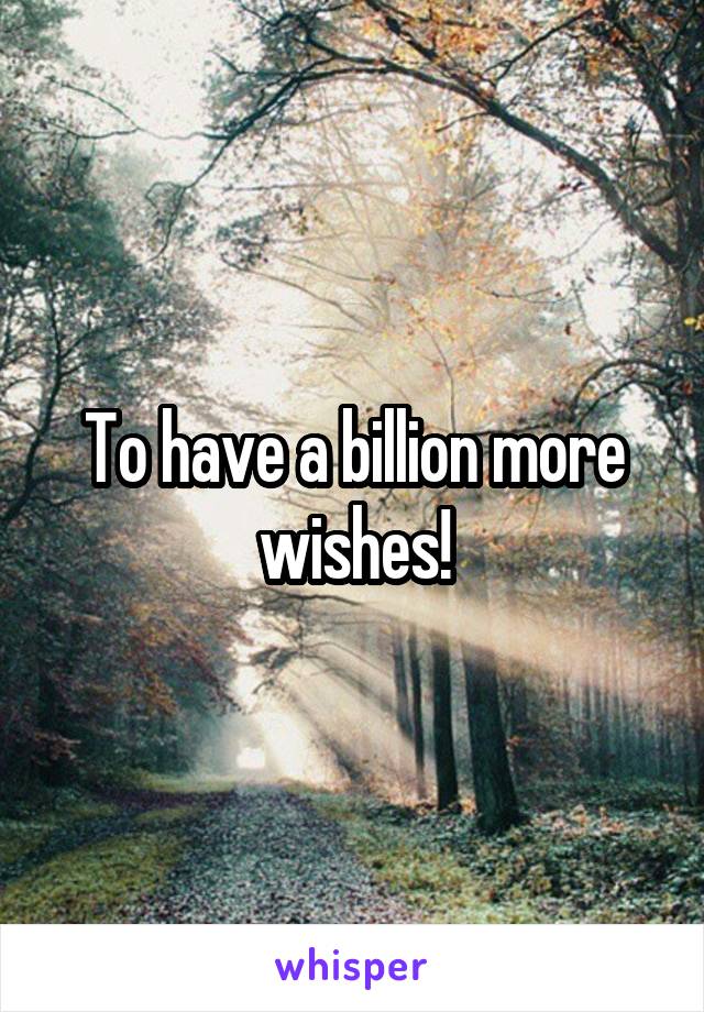To have a billion more wishes!