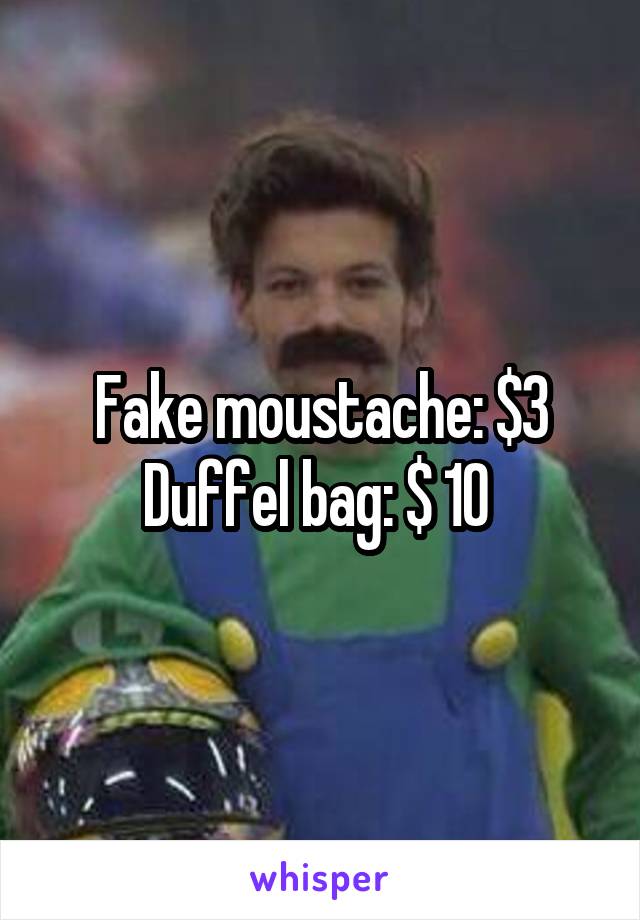 Fake moustache: $3 Duffel bag: $ 10 