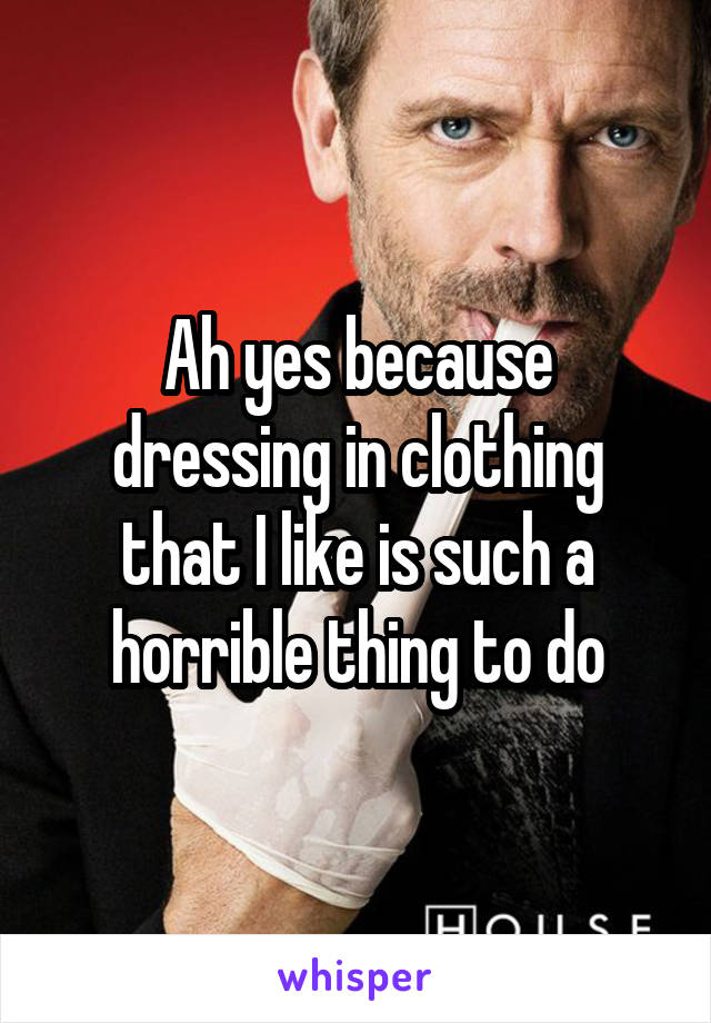 Ah yes because dressing in clothing that I like is such a horrible thing to do