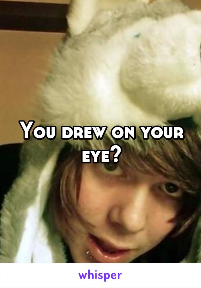 You drew on your eye?