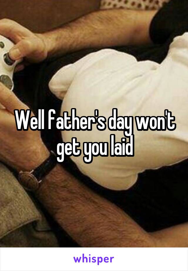Well father's day won't get you laid