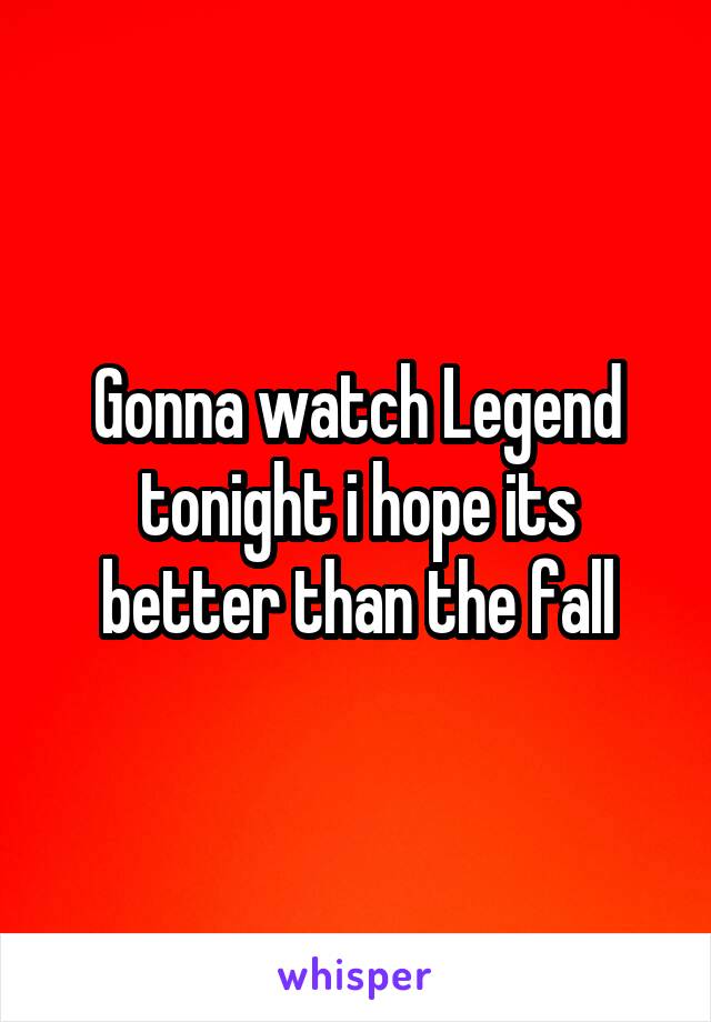 Gonna watch Legend tonight i hope its better than the fall