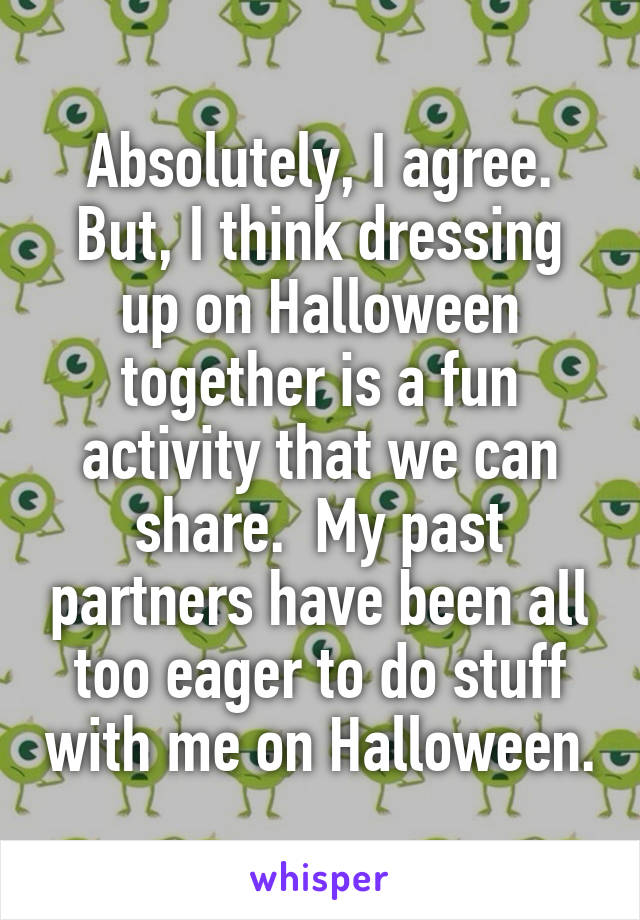 Absolutely, I agree.
But, I think dressing up on Halloween together is a fun activity that we can share.  My past partners have been all too eager to do stuff with me on Halloween.