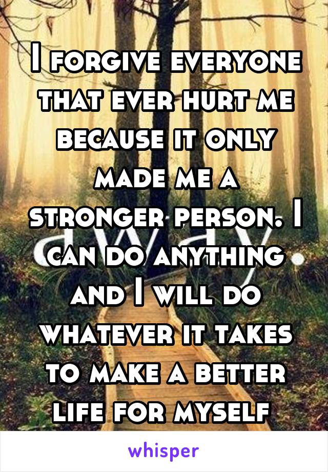 I forgive everyone that ever hurt me because it only made me a stronger person. I can do anything and I will do whatever it takes to make a better life for myself 