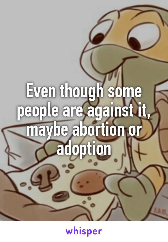 Even though some people are against it, maybe abortion or adoption