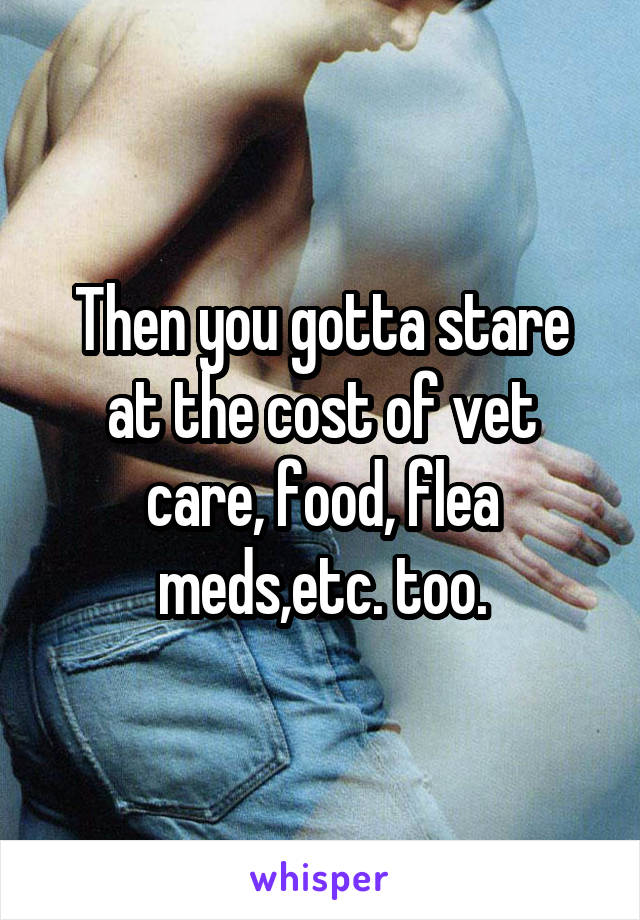 Then you gotta stare at the cost of vet care, food, flea meds,etc. too.