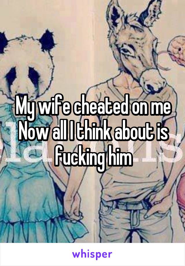 My wife cheated on me Now all I think about is fucking him