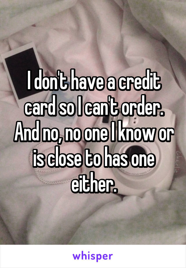 I don't have a credit card so I can't order. And no, no one I know or is close to has one either.