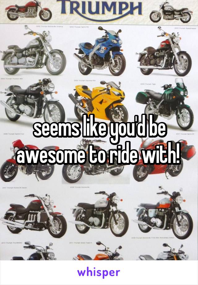 seems like you'd be awesome to ride with! 