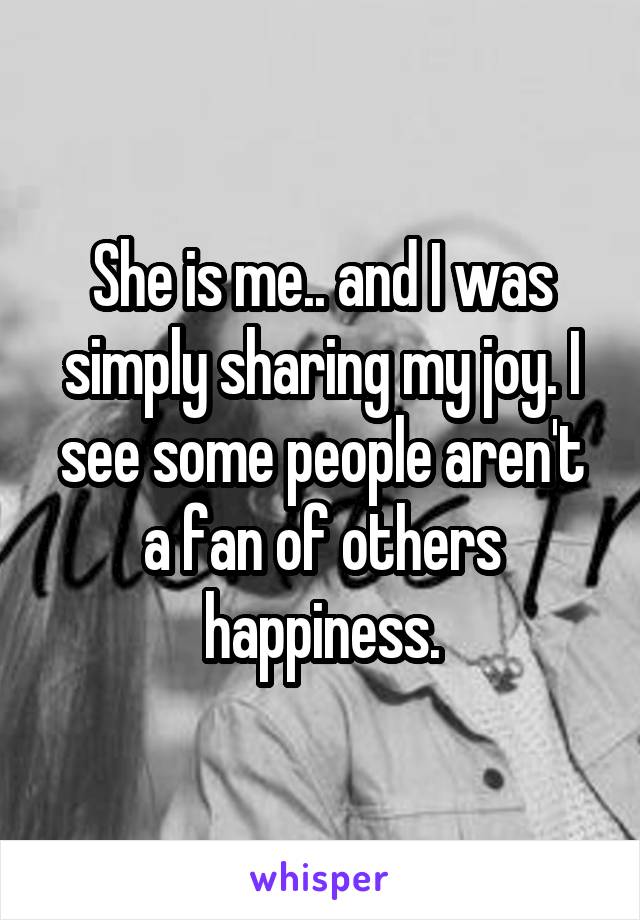 She is me.. and I was simply sharing my joy. I see some people aren't a fan of others happiness.