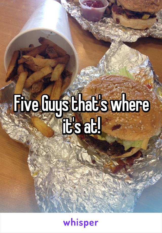 Five Guys that's where it's at!