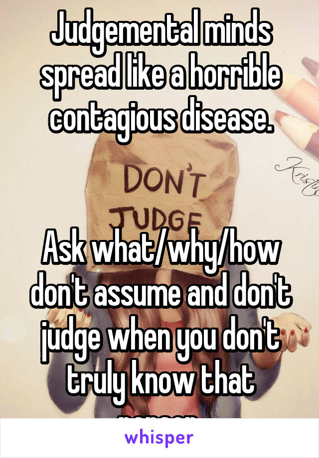 Judgemental minds spread like a horrible contagious disease.


Ask what/why/how don't assume and don't judge when you don't truly know that person.