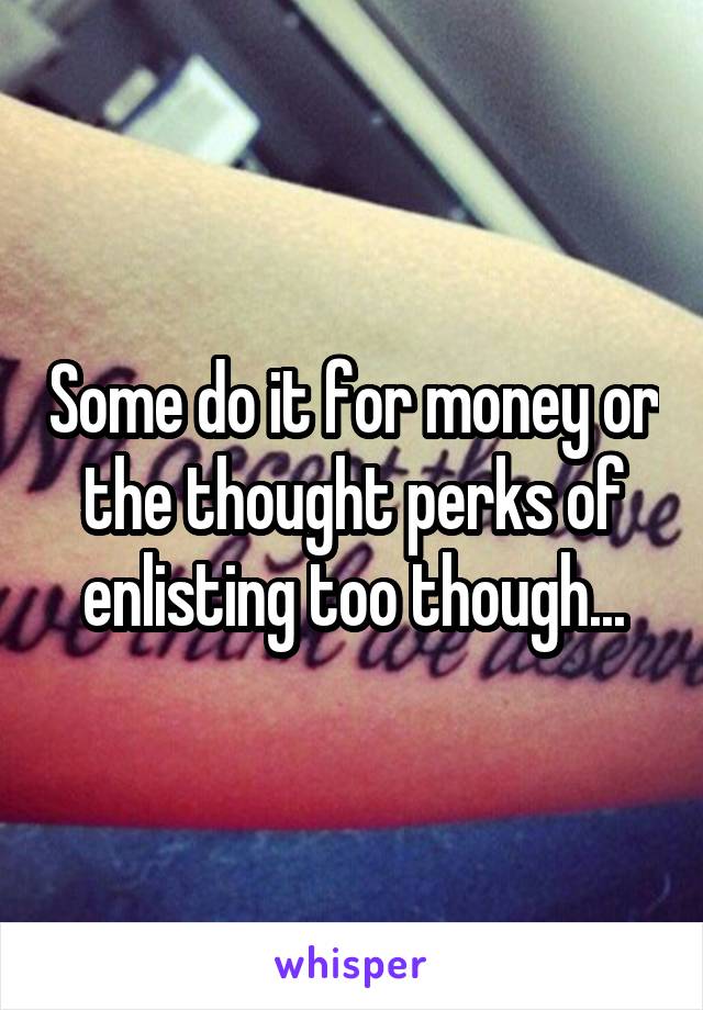 Some do it for money or the thought perks of enlisting too though...