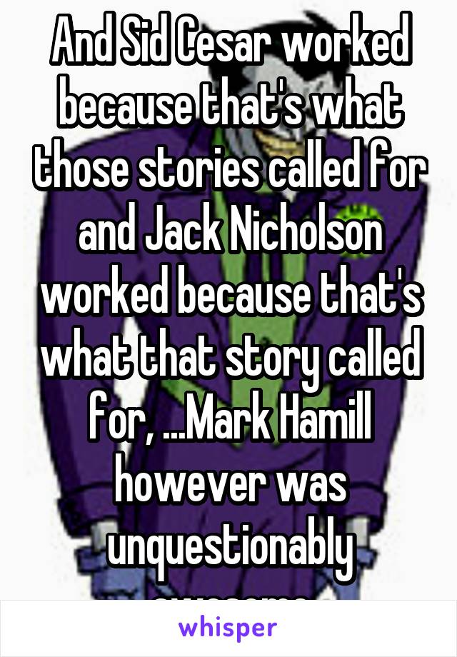 And Sid Cesar worked because that's what those stories called for and Jack Nicholson worked because that's what that story called for, ...Mark Hamill however was unquestionably awesome
