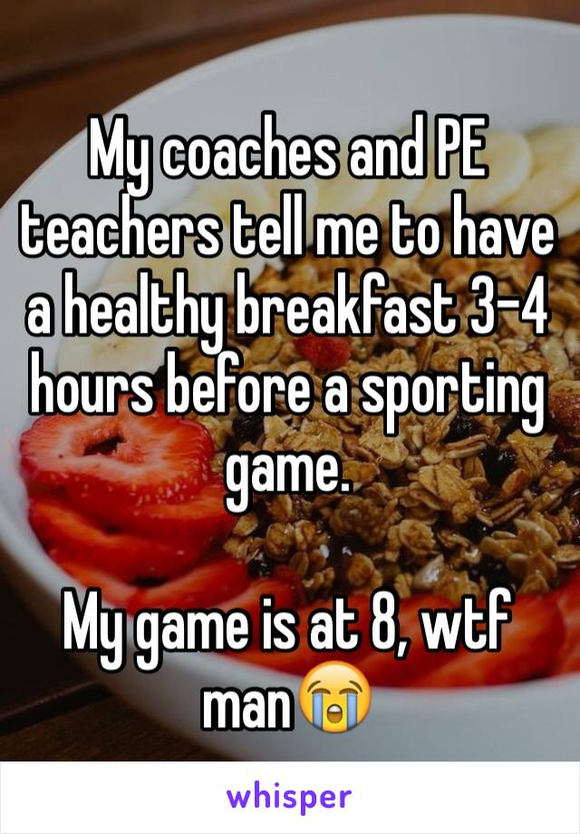 My coaches and PE teachers tell me to have a healthy breakfast 3-4 hours before a sporting game.

My game is at 8, wtf man😭
