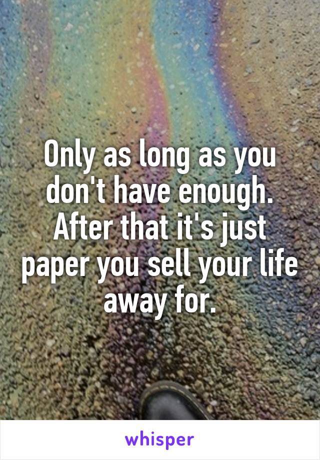 Only as long as you don't have enough. After that it's just paper you sell your life away for.