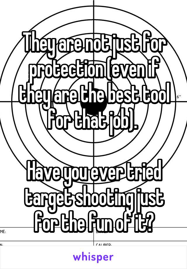 They are not just for protection (even if they are the best tool for that job). 

Have you ever tried target shooting just for the fun of it?