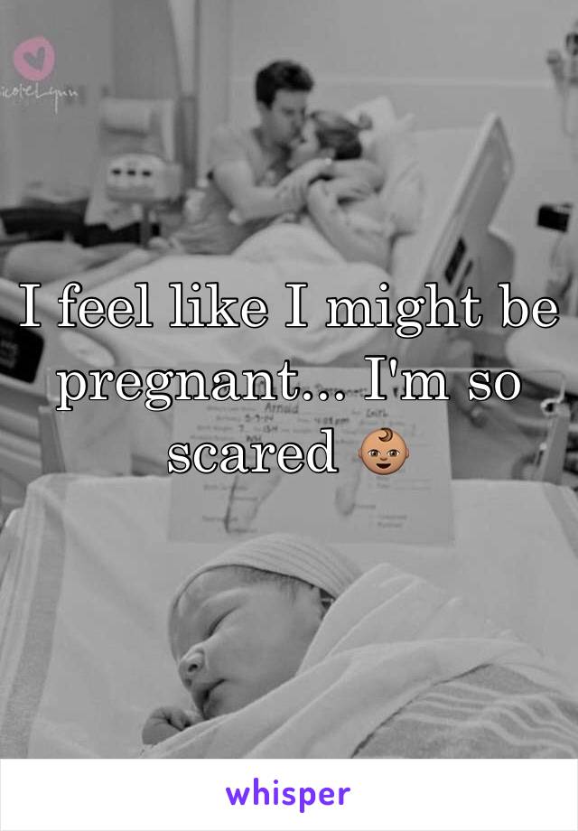 I feel like I might be pregnant... I'm so scared 👶🏽