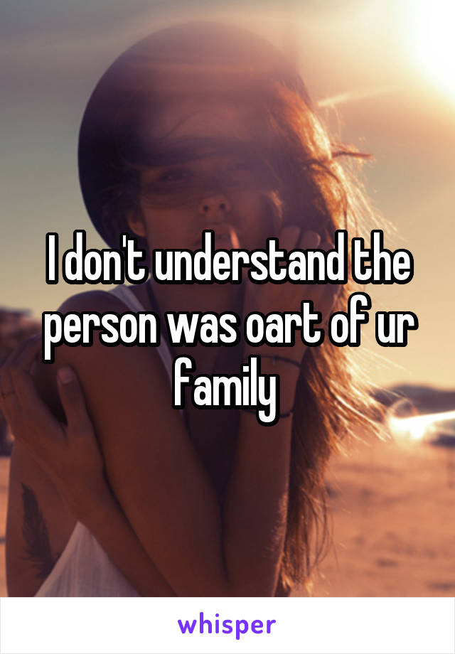 I don't understand the person was oart of ur family 