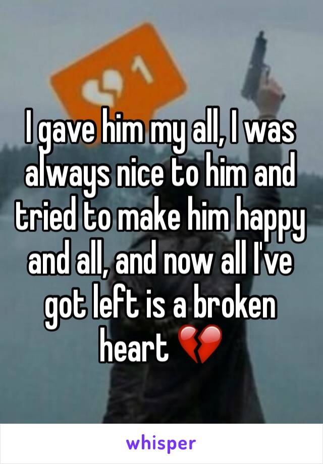 I gave him my all, I was always nice to him and tried to make him happy and all, and now all I've got left is a broken heart 💔