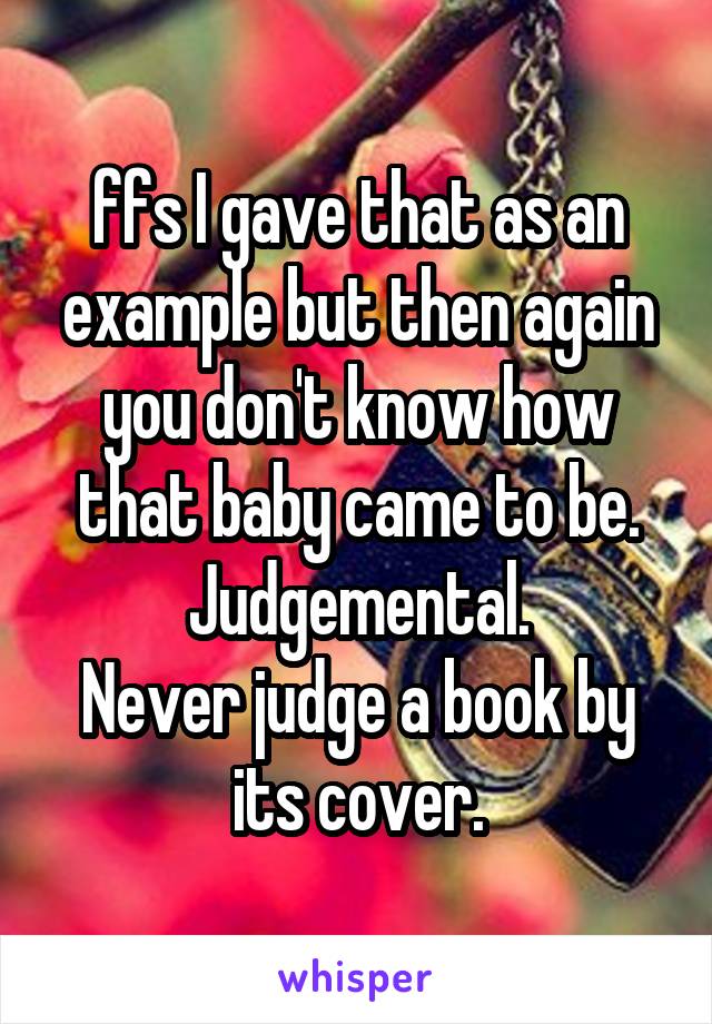 ffs I gave that as an example but then again you don't know how that baby came to be.
Judgemental.
Never judge a book by its cover.