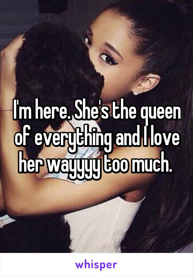 I'm here. She's the queen of everything and I love her wayyyy too much. 