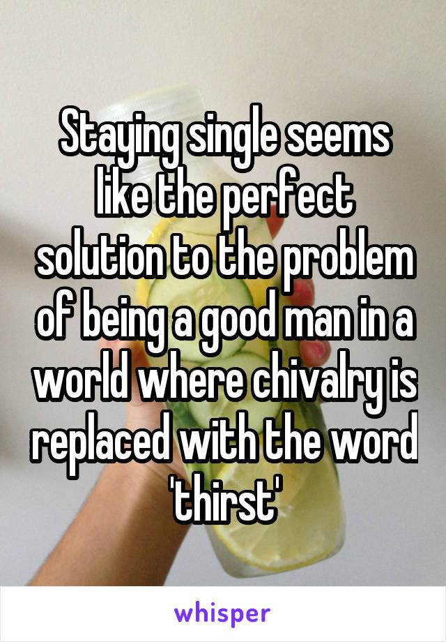 Staying single seems like the perfect solution to the problem of being a good man in a world where chivalry is replaced with the word 'thirst'