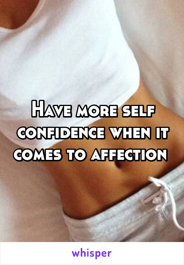 Have more self confidence when it comes to affection 