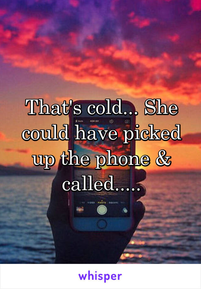 That's cold... She could have picked up the phone & called.....