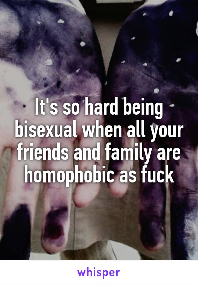 It's so hard being bisexual when all your friends and family are homophobic as fuck