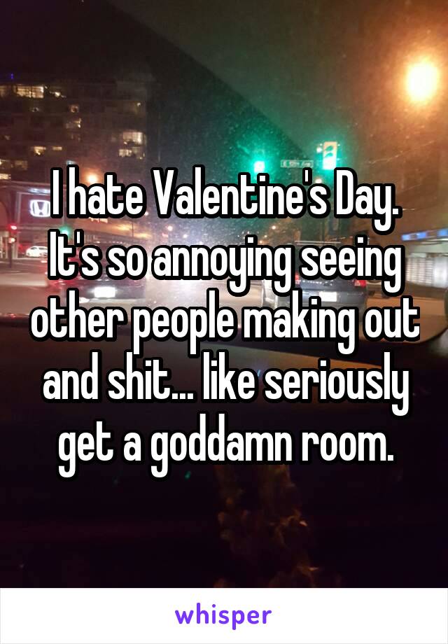 I hate Valentine's Day.
It's so annoying seeing other people making out and shit... like seriously get a goddamn room.