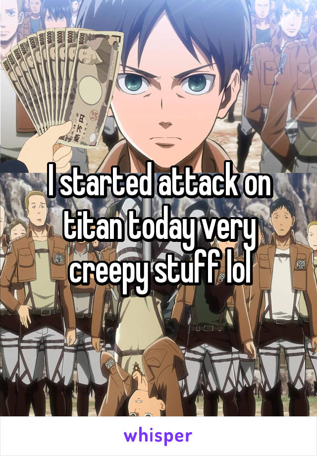 I started attack on titan today very creepy stuff lol