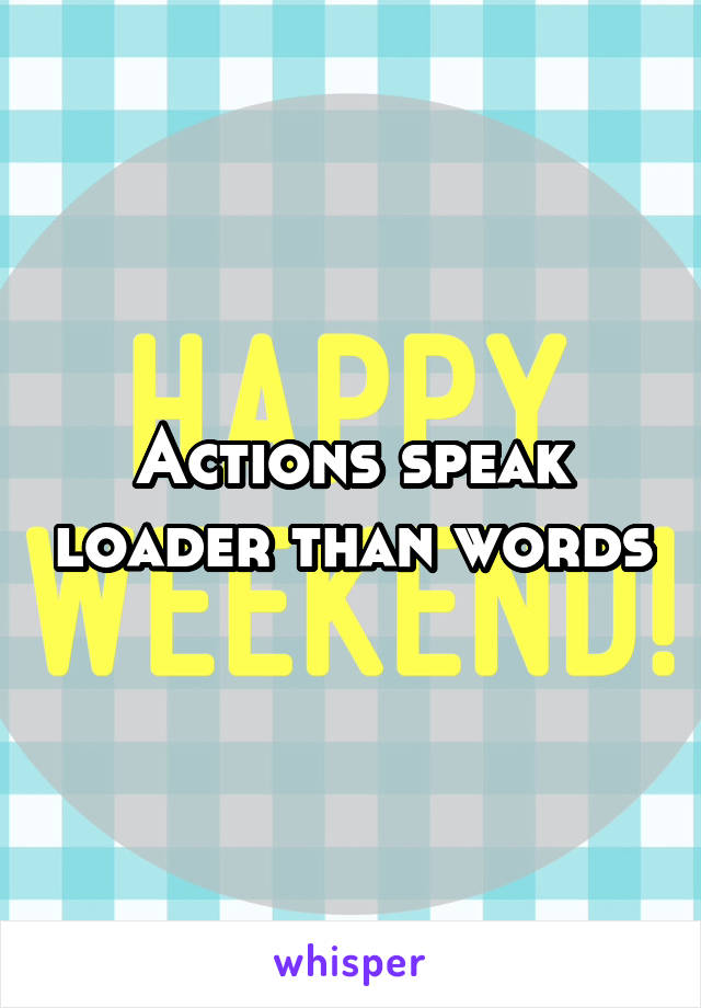Actions speak loader than words