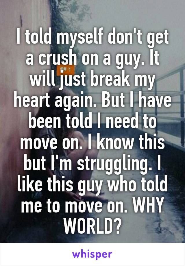 I told myself don't get a crush on a guy. It will just break my heart again. But I have been told I need to move on. I know this but I'm struggling. I like this guy who told me to move on. WHY WORLD?