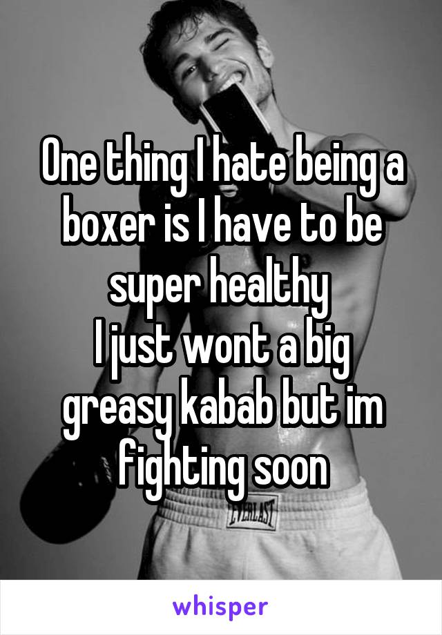 One thing I hate being a boxer is I have to be super healthy 
I just wont a big greasy kabab but im fighting soon