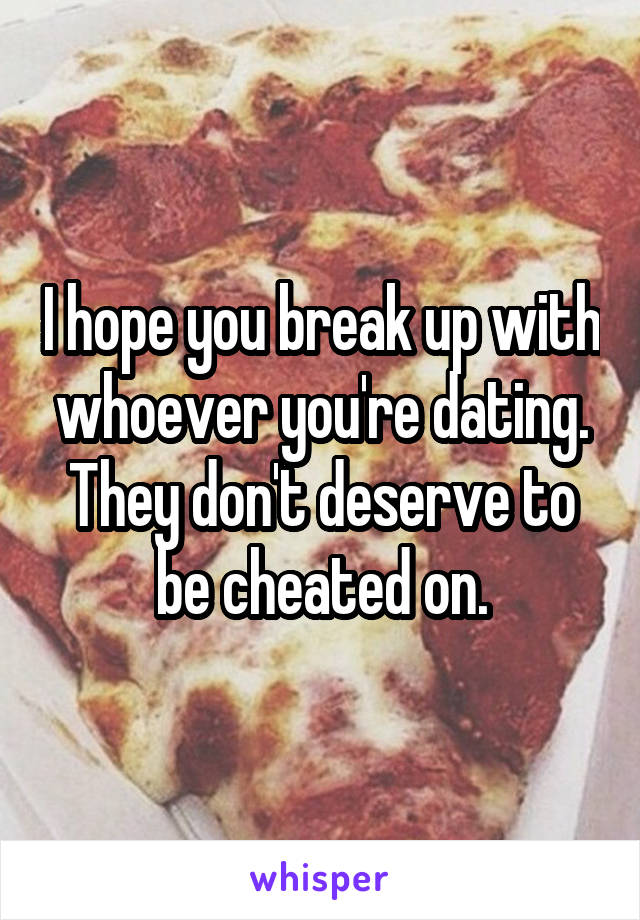 I hope you break up with whoever you're dating. They don't deserve to be cheated on.