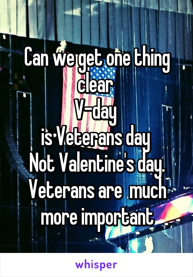 Can we get one thing clear 
V-day 
is Veterans day 
Not Valentine's day.
Veterans are  much more important