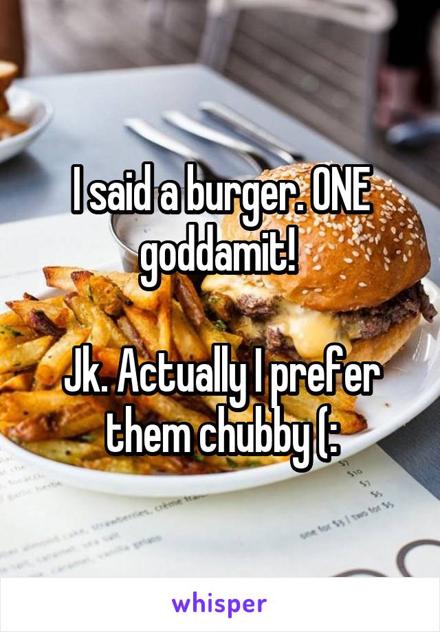 I said a burger. ONE goddamit! 

Jk. Actually I prefer them chubby (: