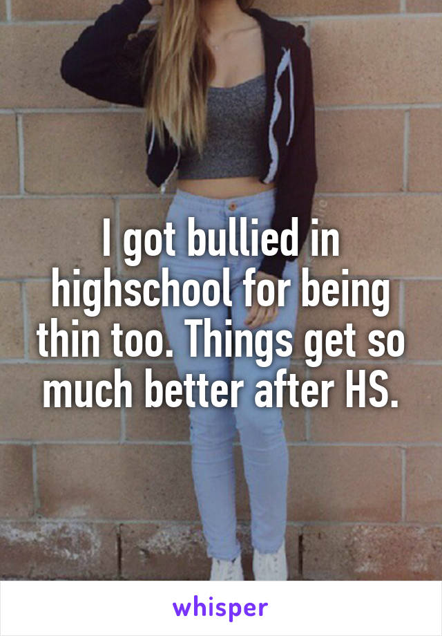 I got bullied in highschool for being thin too. Things get so much better after HS.