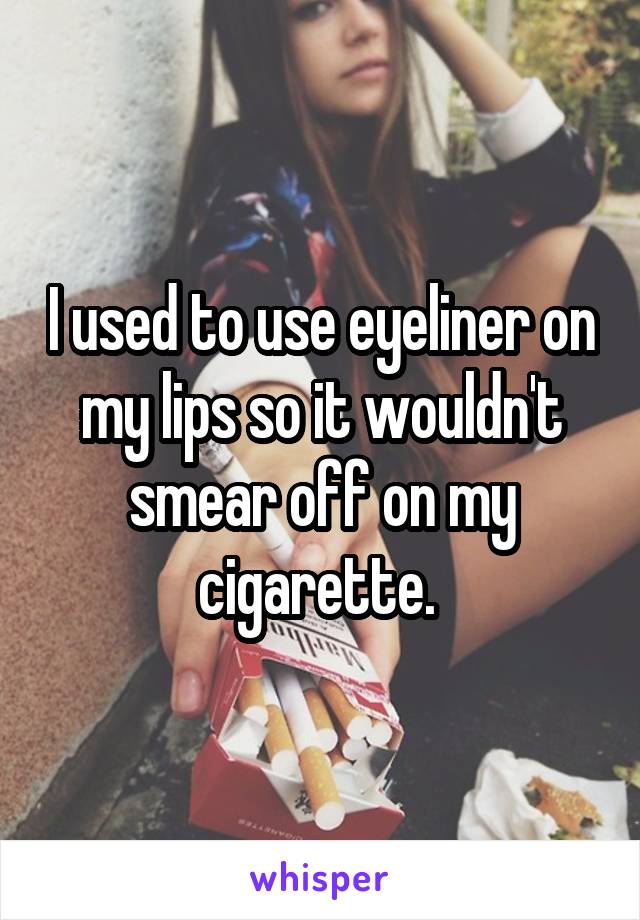 I used to use eyeliner on my lips so it wouldn't smear off on my cigarette. 