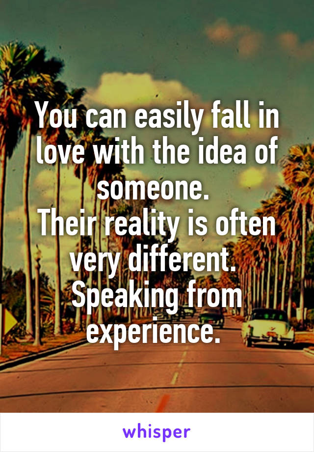 You can easily fall in love with the idea of someone. 
Their reality is often very different. 
Speaking from experience. 