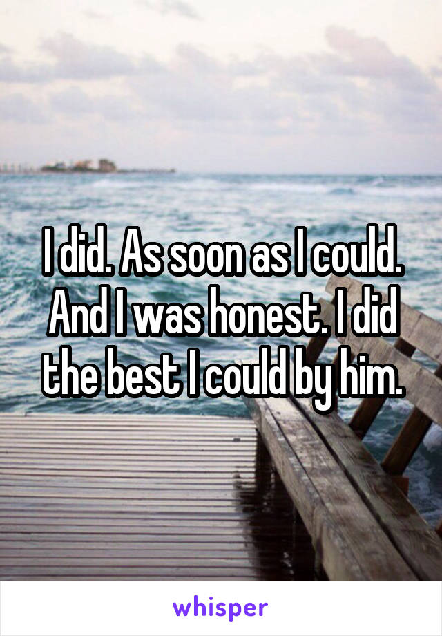 I did. As soon as I could. And I was honest. I did the best I could by him.