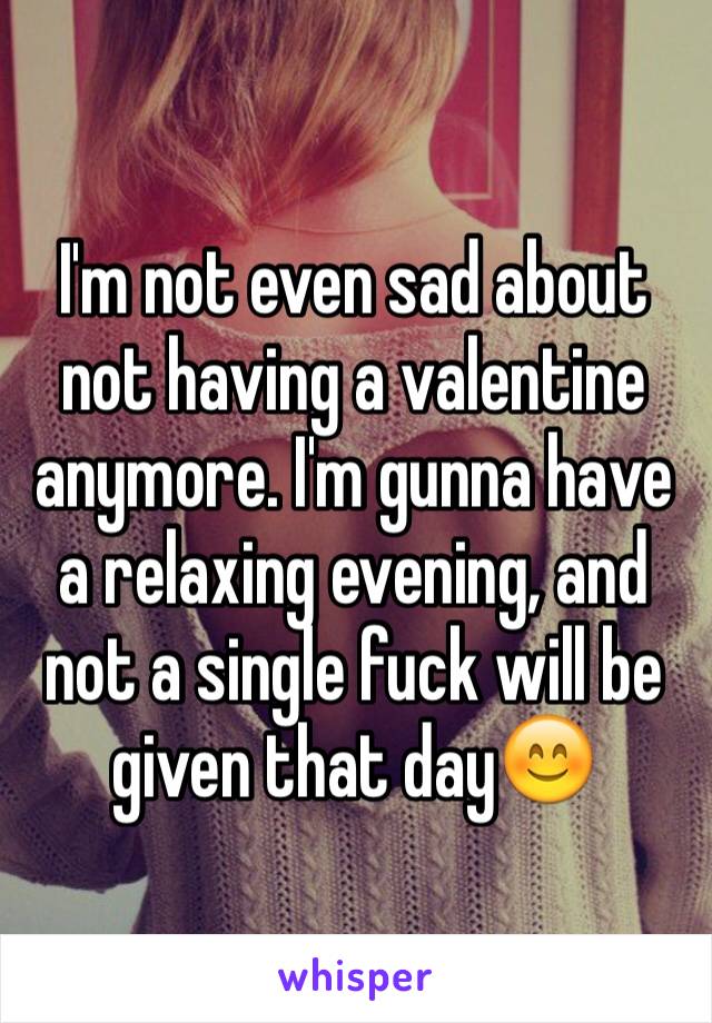 I'm not even sad about not having a valentine anymore. I'm gunna have a relaxing evening, and not a single fuck will be given that day😊