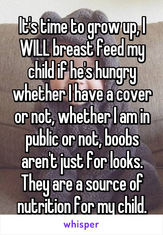It's time to grow up, I WILL breast feed my child if he's hungry whether I have a cover or not, whether I am in public or not, boobs aren't just for looks. They are a source of nutrition for my child.