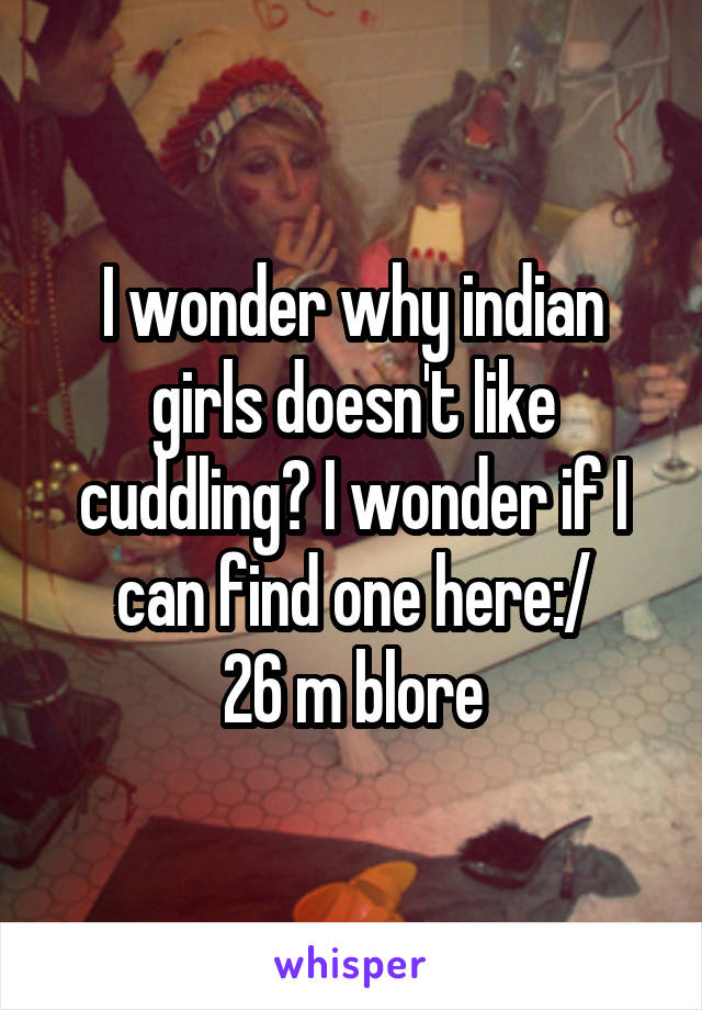 I wonder why indian girls doesn't like cuddling? I wonder if I can find one here:/
26 m blore