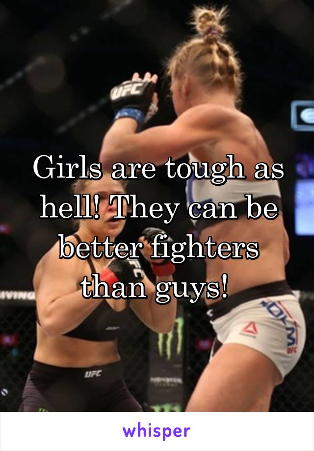 Girls are tough as hell! They can be better fighters than guys! 