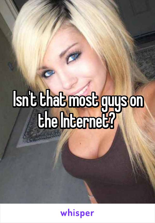 Isn't that most guys on the Internet? 